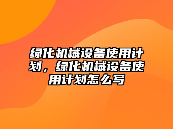 綠化機(jī)械設(shè)備使用計(jì)劃，綠化機(jī)械設(shè)備使用計(jì)劃怎么寫