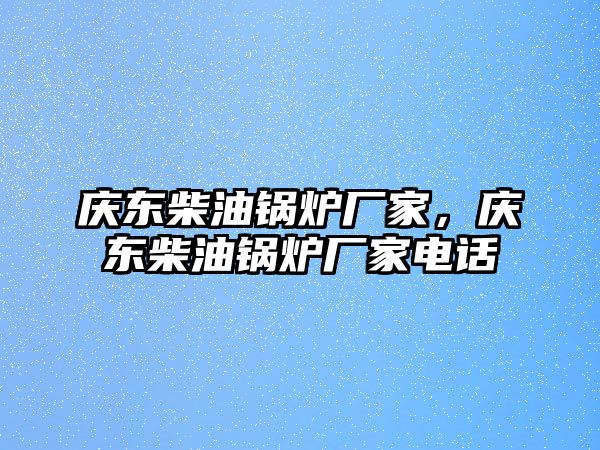 慶東柴油鍋爐廠家，慶東柴油鍋爐廠家電話