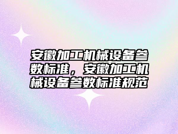 安徽加工機械設(shè)備參數(shù)標準，安徽加工機械設(shè)備參數(shù)標準規(guī)范