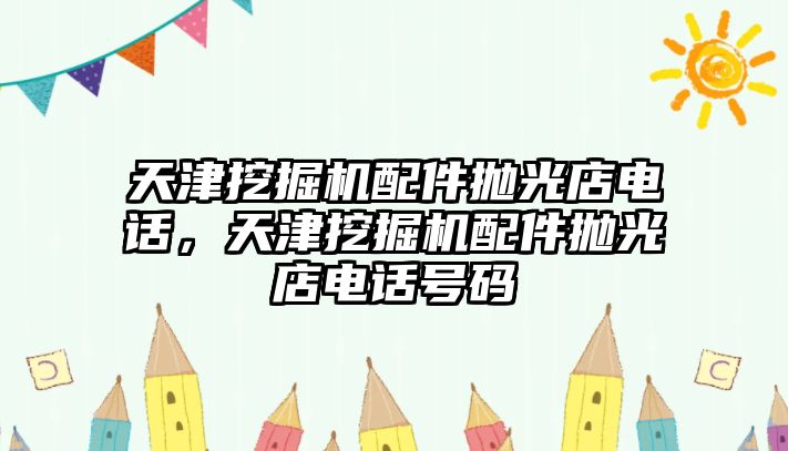 天津挖掘機配件拋光店電話，天津挖掘機配件拋光店電話號碼