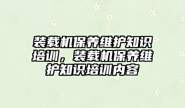 裝載機保養(yǎng)維護知識培訓，裝載機保養(yǎng)維護知識培訓內容