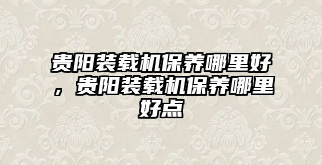 貴陽(yáng)裝載機(jī)保養(yǎng)哪里好，貴陽(yáng)裝載機(jī)保養(yǎng)哪里好點(diǎn)