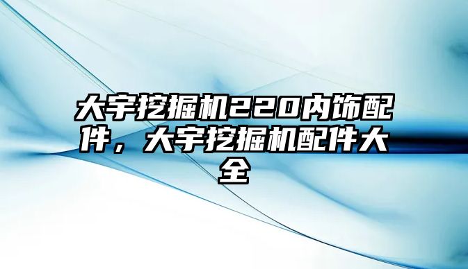 大宇挖掘機(jī)220內(nèi)飾配件，大宇挖掘機(jī)配件大全