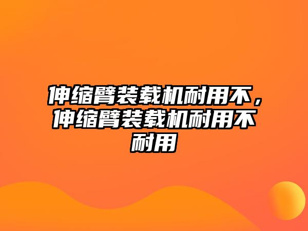 伸縮臂裝載機(jī)耐用不，伸縮臂裝載機(jī)耐用不耐用