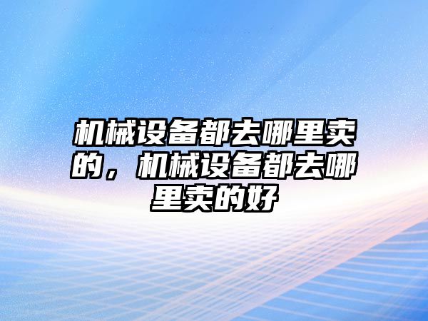 機械設(shè)備都去哪里賣的，機械設(shè)備都去哪里賣的好