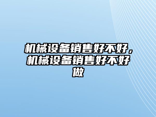 機(jī)械設(shè)備銷售好不好，機(jī)械設(shè)備銷售好不好做