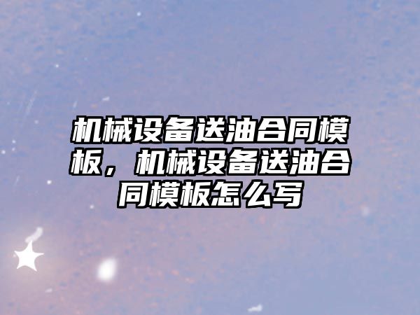 機械設備送油合同模板，機械設備送油合同模板怎么寫