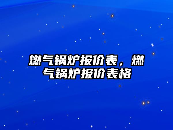 燃?xì)忮仩t報(bào)價(jià)表，燃?xì)忮仩t報(bào)價(jià)表格