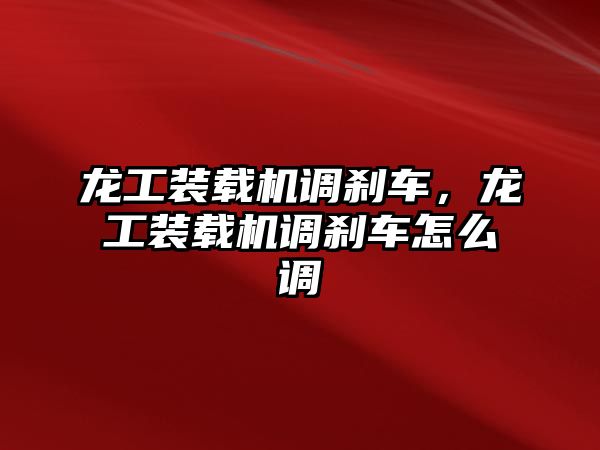 龍工裝載機調(diào)剎車，龍工裝載機調(diào)剎車怎么調(diào)