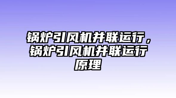 鍋爐引風(fēng)機(jī)并聯(lián)運(yùn)行，鍋爐引風(fēng)機(jī)并聯(lián)運(yùn)行原理