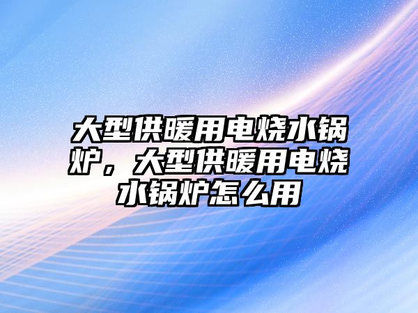 大型供暖用電燒水鍋爐，大型供暖用電燒水鍋爐怎么用