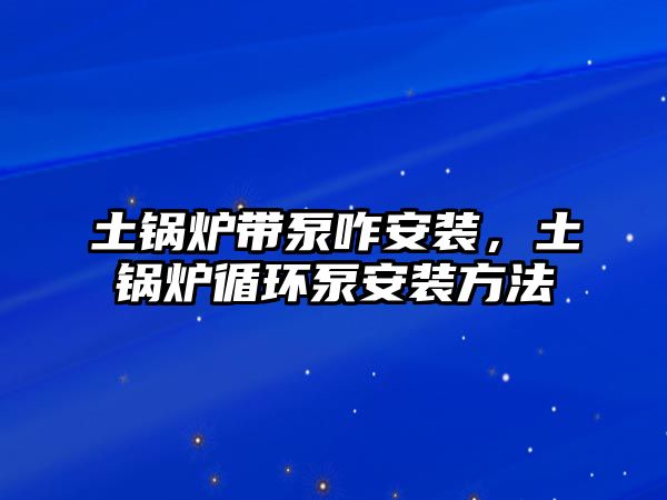 土鍋爐帶泵咋安裝，土鍋爐循環(huán)泵安裝方法