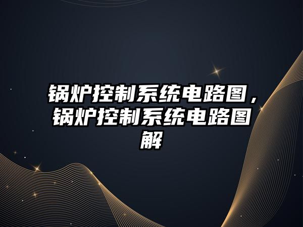 鍋爐控制系統(tǒng)電路圖，鍋爐控制系統(tǒng)電路圖解