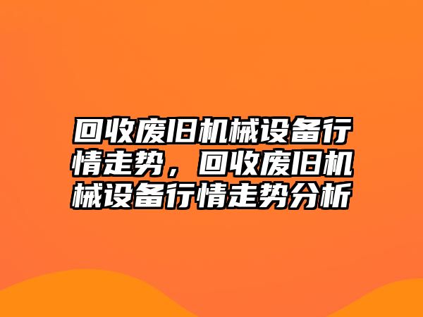 回收廢舊機(jī)械設(shè)備行情走勢(shì)，回收廢舊機(jī)械設(shè)備行情走勢(shì)分析