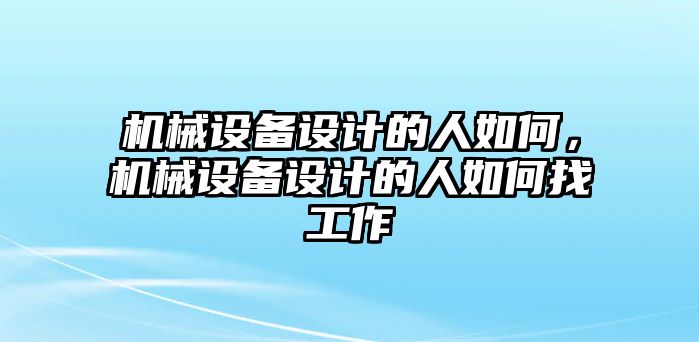 機械設(shè)備設(shè)計的人如何，機械設(shè)備設(shè)計的人如何找工作