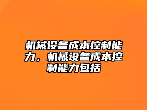 機械設(shè)備成本控制能力，機械設(shè)備成本控制能力包括