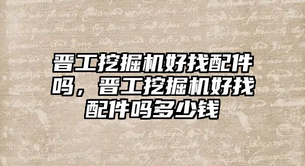 晉工挖掘機好找配件嗎，晉工挖掘機好找配件嗎多少錢