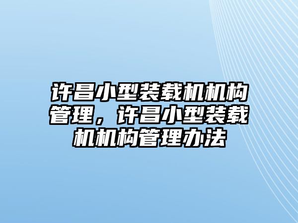 許昌小型裝載機(jī)機(jī)構(gòu)管理，許昌小型裝載機(jī)機(jī)構(gòu)管理辦法