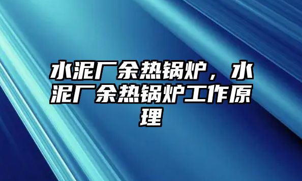 水泥廠余熱鍋爐，水泥廠余熱鍋爐工作原理