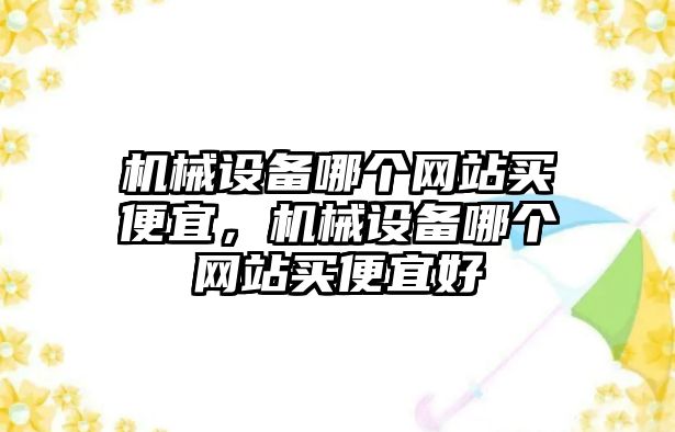 機械設備哪個網(wǎng)站買便宜，機械設備哪個網(wǎng)站買便宜好