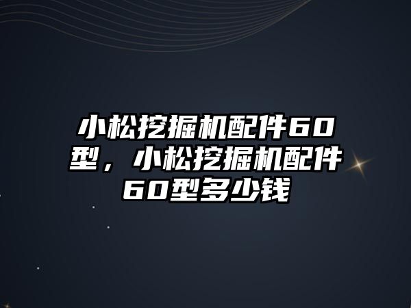 小松挖掘機(jī)配件60型，小松挖掘機(jī)配件60型多少錢(qián)