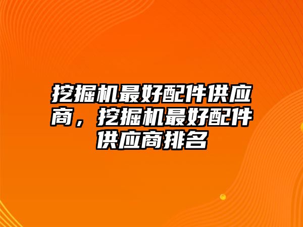 挖掘機(jī)最好配件供應(yīng)商，挖掘機(jī)最好配件供應(yīng)商排名