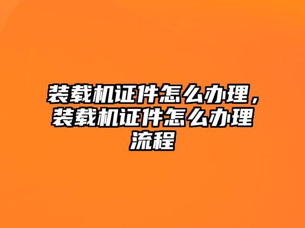 裝載機(jī)證件怎么辦理，裝載機(jī)證件怎么辦理流程