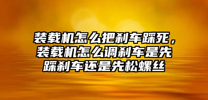 裝載機(jī)怎么把剎車踩死，裝載機(jī)怎么調(diào)剎車是先踩剎車還是先松螺絲