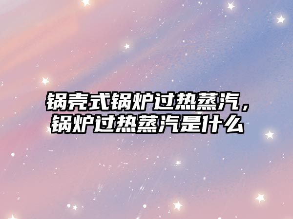 鍋殼式鍋爐過熱蒸汽，鍋爐過熱蒸汽是什么