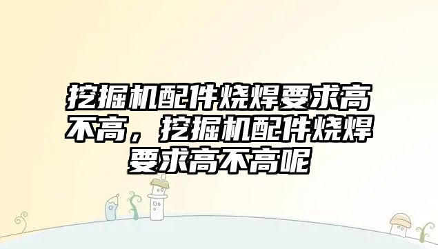 挖掘機(jī)配件燒焊要求高不高，挖掘機(jī)配件燒焊要求高不高呢