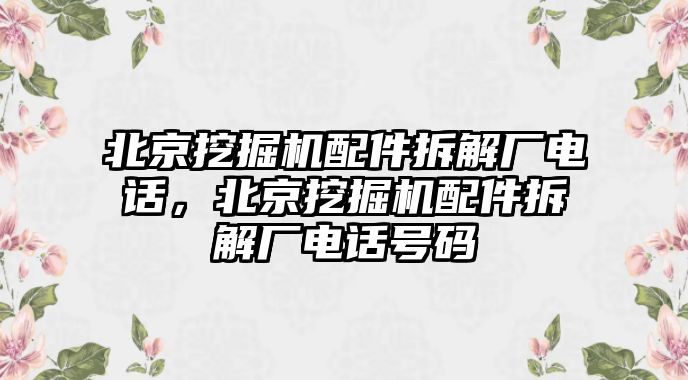 北京挖掘機(jī)配件拆解廠電話，北京挖掘機(jī)配件拆解廠電話號(hào)碼