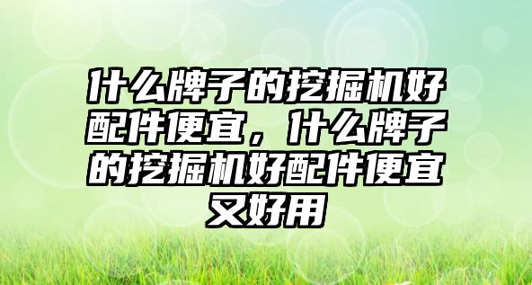 什么牌子的挖掘機好配件便宜，什么牌子的挖掘機好配件便宜又好用