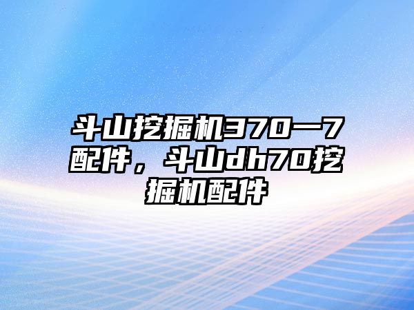 斗山挖掘機(jī)370一7配件，斗山dh70挖掘機(jī)配件