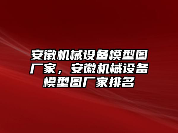 安徽機(jī)械設(shè)備模型圖廠家，安徽機(jī)械設(shè)備模型圖廠家排名