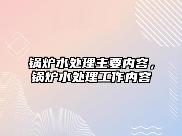 鍋爐水處理主要內(nèi)容，鍋爐水處理工作內(nèi)容