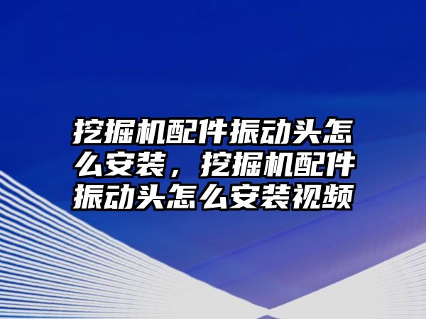 挖掘機配件振動頭怎么安裝，挖掘機配件振動頭怎么安裝視頻