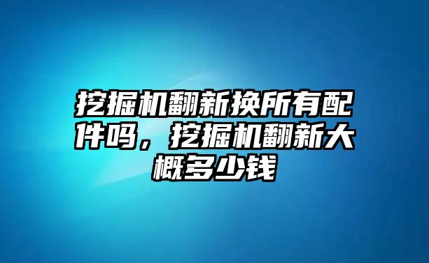 挖掘機翻新?lián)Q所有配件嗎，挖掘機翻新大概多少錢