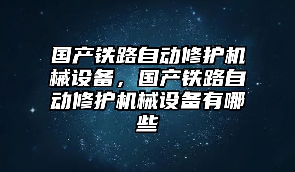 國產(chǎn)鐵路自動修護機械設(shè)備，國產(chǎn)鐵路自動修護機械設(shè)備有哪些