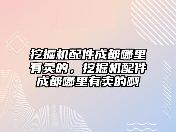 挖掘機配件成都哪里有賣的，挖掘機配件成都哪里有賣的啊