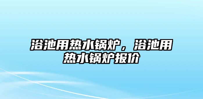 浴池用熱水鍋爐，浴池用熱水鍋爐報(bào)價(jià)