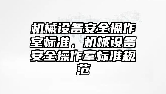 機械設(shè)備安全操作室標準，機械設(shè)備安全操作室標準規(guī)范