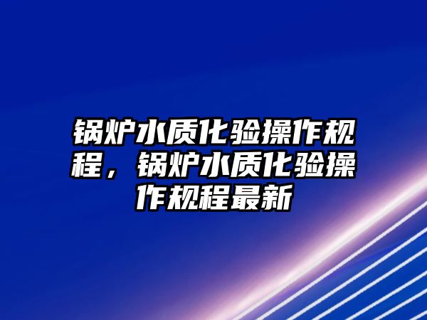 鍋爐水質(zhì)化驗(yàn)操作規(guī)程，鍋爐水質(zhì)化驗(yàn)操作規(guī)程最新