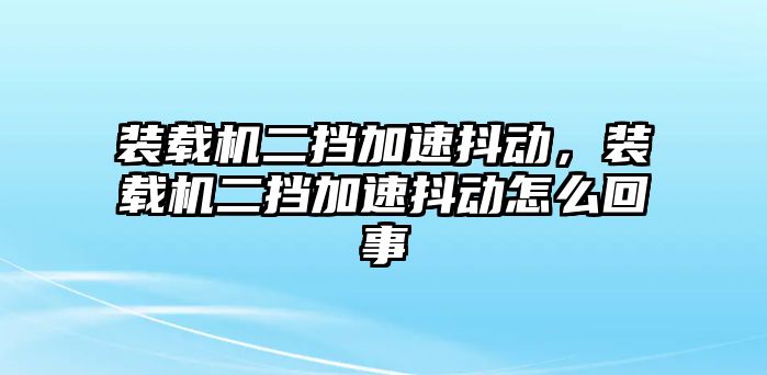 裝載機二擋加速抖動，裝載機二擋加速抖動怎么回事