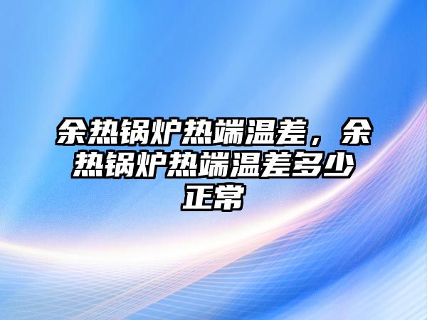 余熱鍋爐熱端溫差，余熱鍋爐熱端溫差多少正常