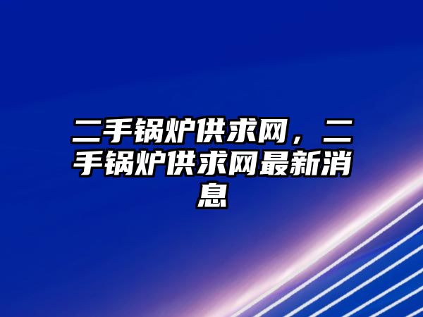 二手鍋爐供求網(wǎng)，二手鍋爐供求網(wǎng)最新消息