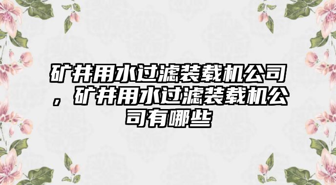 礦井用水過濾裝載機公司，礦井用水過濾裝載機公司有哪些