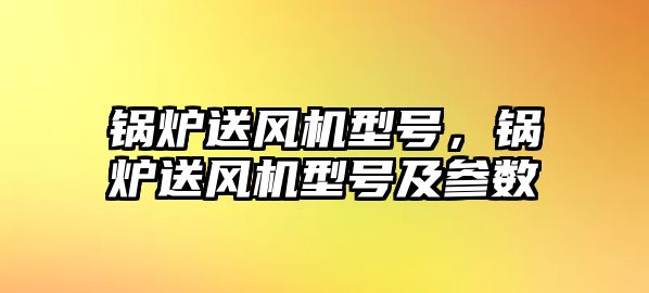 鍋爐送風(fēng)機型號，鍋爐送風(fēng)機型號及參數(shù)