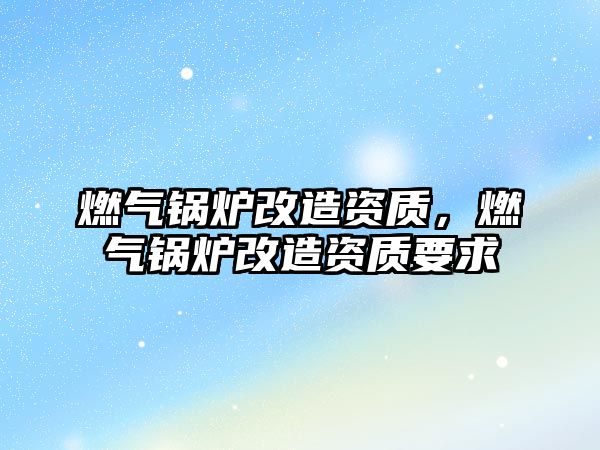 燃?xì)忮仩t改造資質(zhì)，燃?xì)忮仩t改造資質(zhì)要求