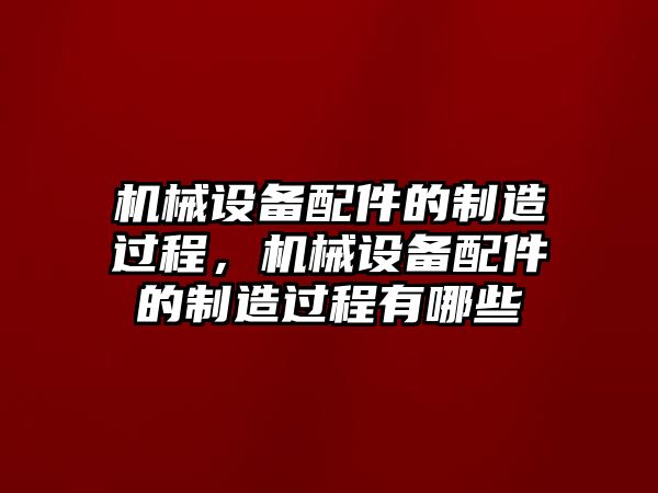 機(jī)械設(shè)備配件的制造過程，機(jī)械設(shè)備配件的制造過程有哪些