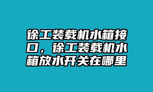 徐工裝載機(jī)水箱接口，徐工裝載機(jī)水箱放水開關(guān)在哪里